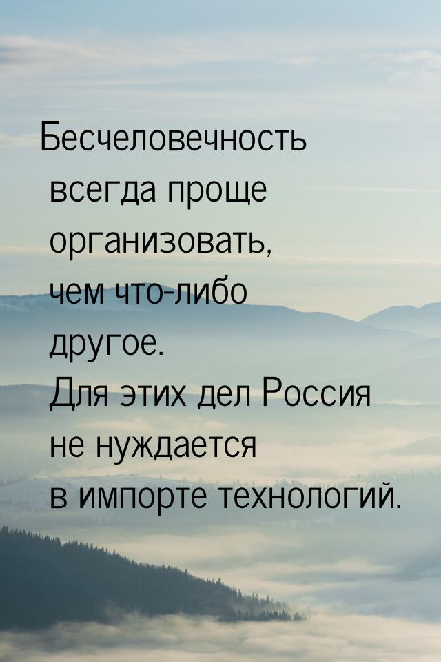 Бесчеловечность всегда проще организовать, чем что-либо другое. Для этих дел Россия не нуж