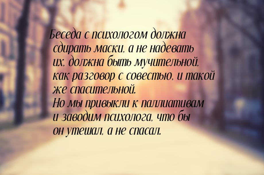 Беседа с психологом должна сдирать маски, а не надевать их, должна быть мучительной, как р