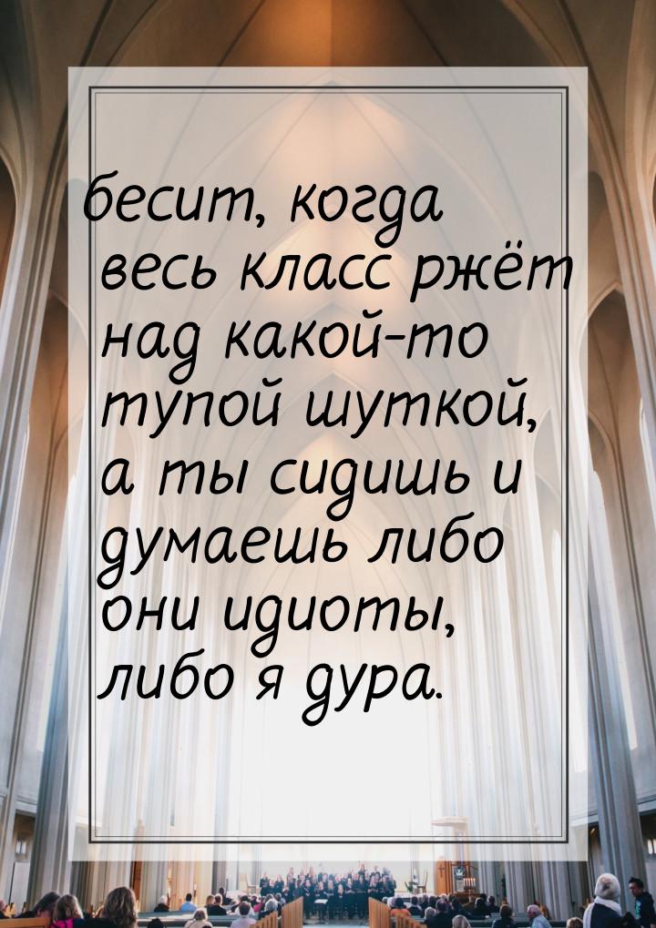 бесит, когда весь класс ржёт над какой-то тупой шуткой, а ты сидишь и думаешь либо они иди