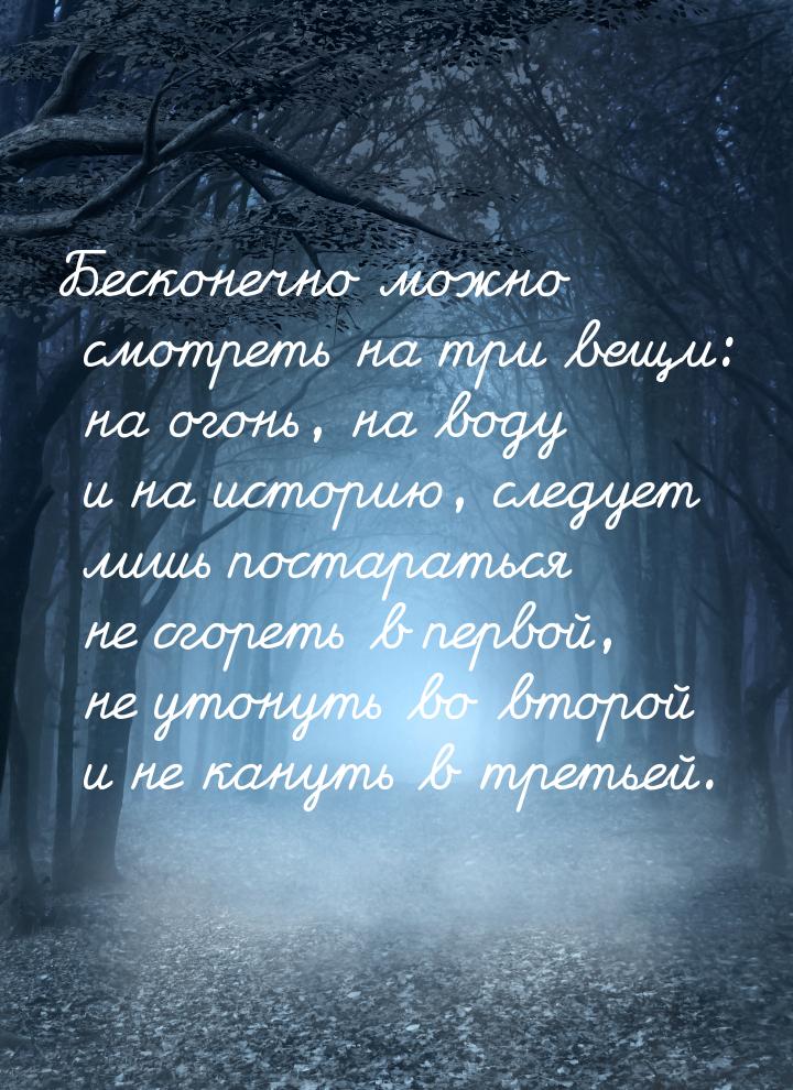 Бесконечно можно смотреть на три вещи: на огонь, на воду и на историю, следует лишь постар