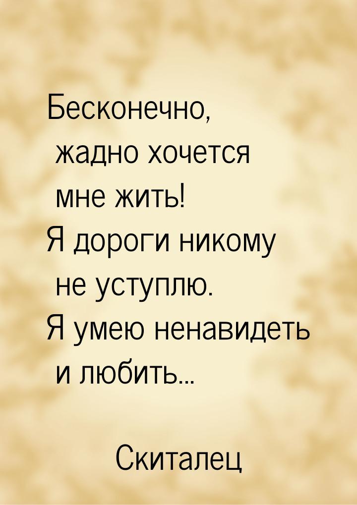 Бесконечно, жадно хочется мне жить! Я дороги никому не уступлю. Я умею ненавидеть и любить