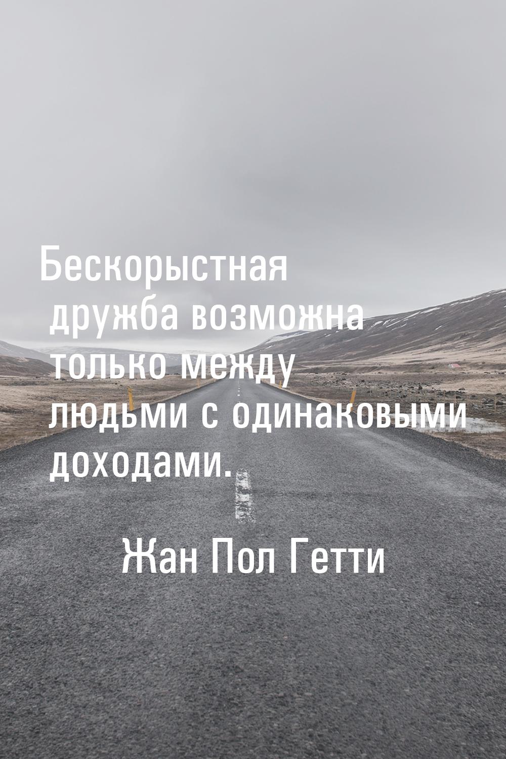 Бескорыстная дружба возможна только между людьми с одинаковыми доходами.