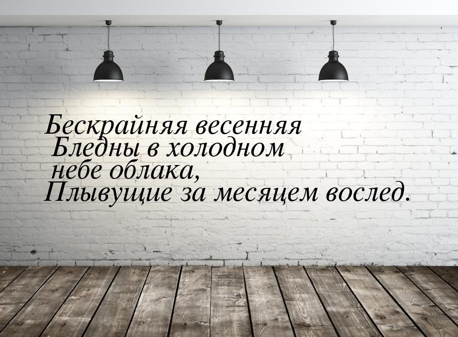 Бескрайняя весенняя Бледны в холодном небе облака, Плывущие за месяцем вослед.