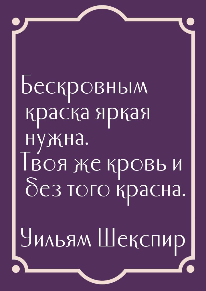 Бескровным краска яркая нужна. Твоя же кровь и без того красна.