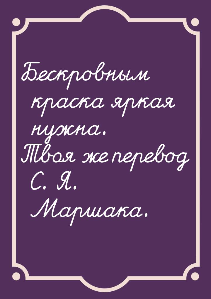 Бескровным краска яркая нужна. Твоя же перевод С. Я. Маршака.