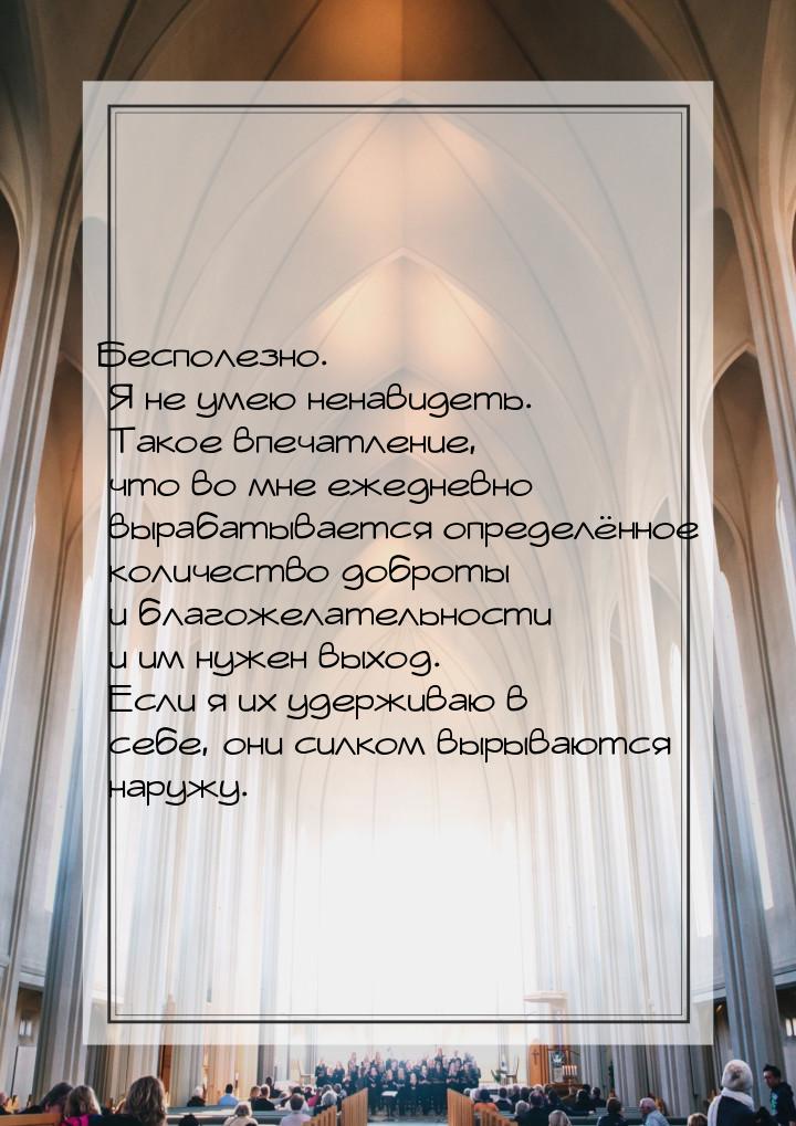 Бесполезно. Я не умею ненавидеть. Такое впечатление, что во мне ежедневно вырабатывается о