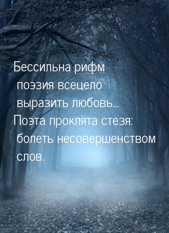 Бессильна рифм поэзия всецело выразить любовь... Поэта проклята стезя: болеть несовершенст