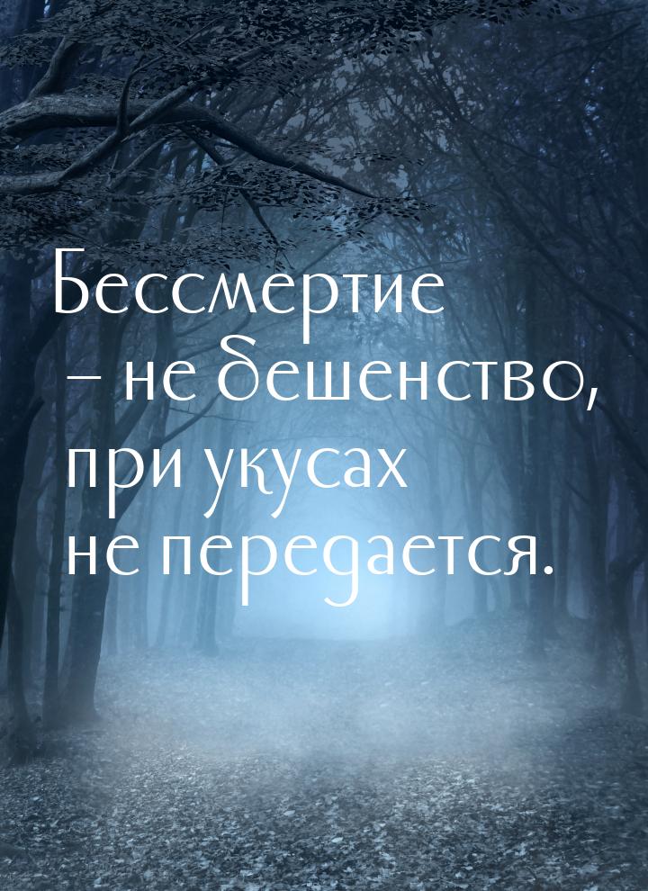 Бессмертие – не бешенство, при укусах не передается.