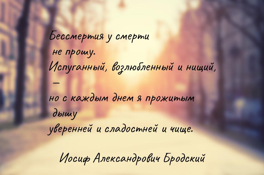 Бессмертия у смерти не прошу. Испуганный, возлюбленный и нищий,  но с каждым днем я