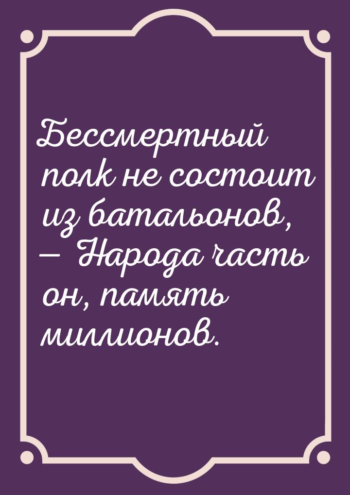 Бессмертный полк не состоит из батальонов, — Народа часть он, память миллионов.