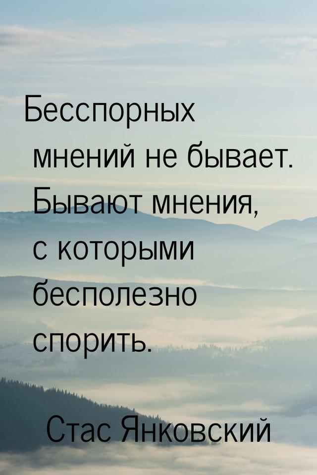 Бесспорных мнений не бывает. Бывают мнения, с которыми бесполезно спорить.