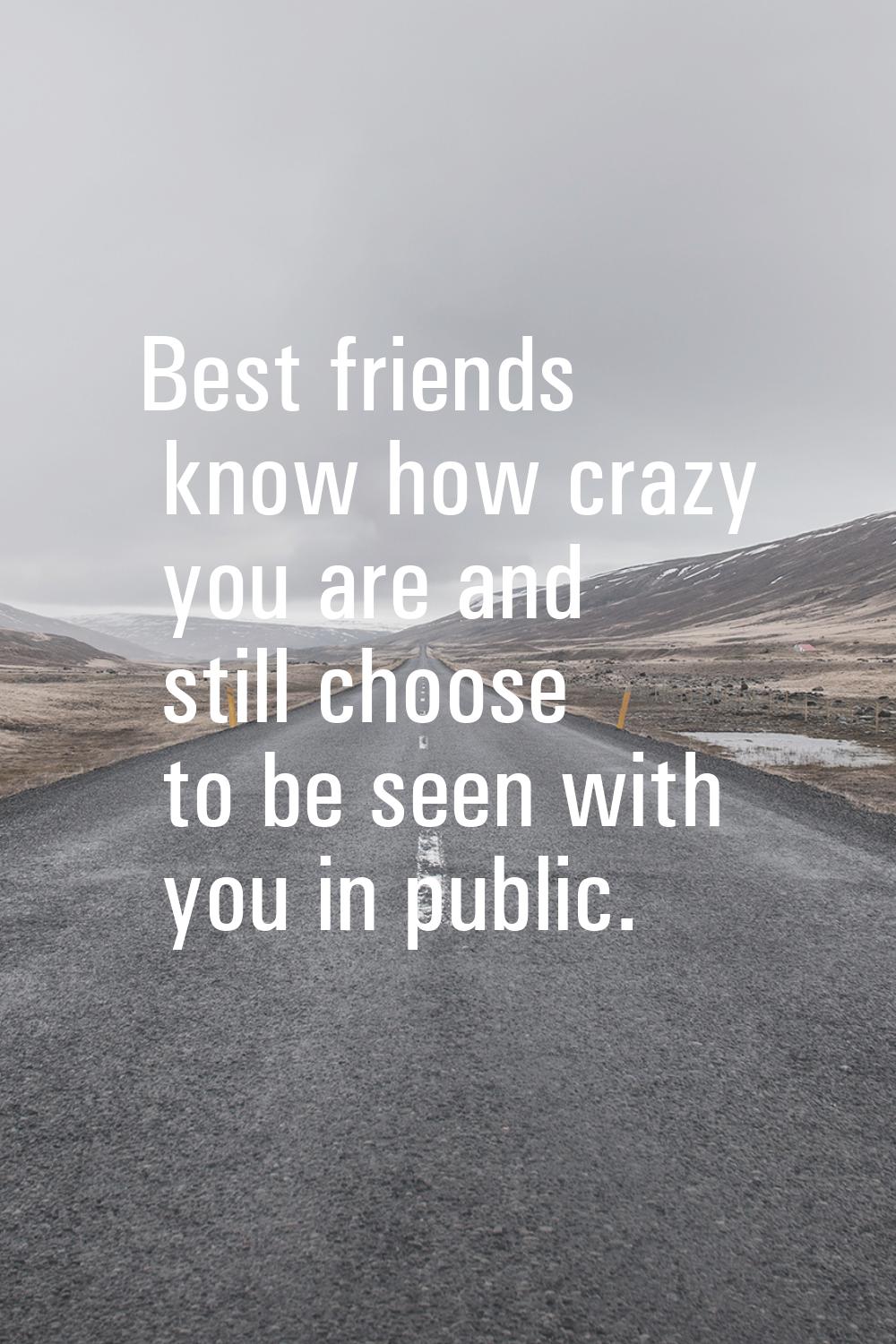 Best friends know how crazy you are and still choose to be seen with you in public.