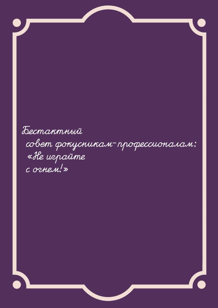 Бестактный совет фокусникам-профессионалам: «Не играйте с огнем!»