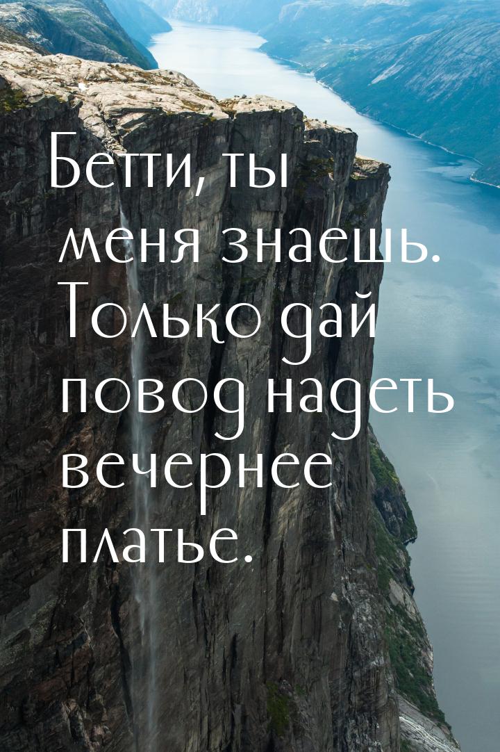 Бетти, ты меня знаешь. Только дай повод надеть вечернее платье.