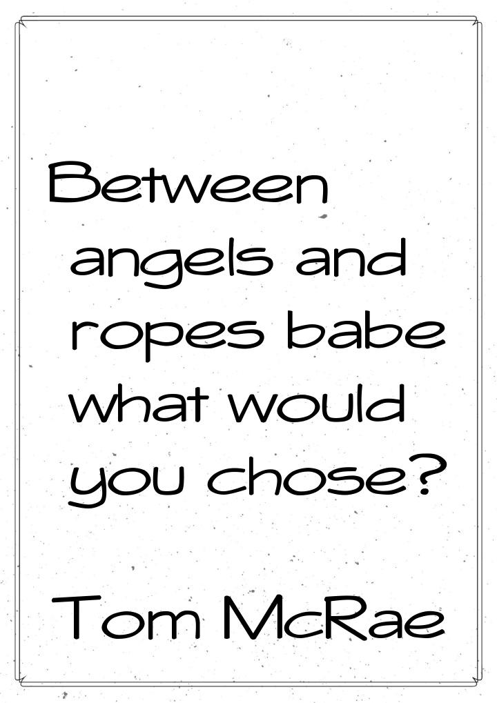 Between angels and ropes babe what would you chose?