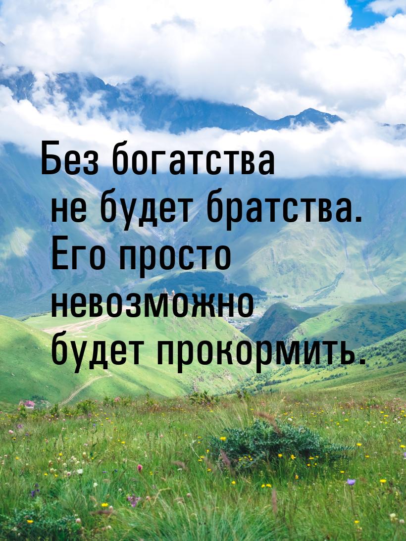 Без богатства не будет братства. Его просто невозможно будет прокормить.