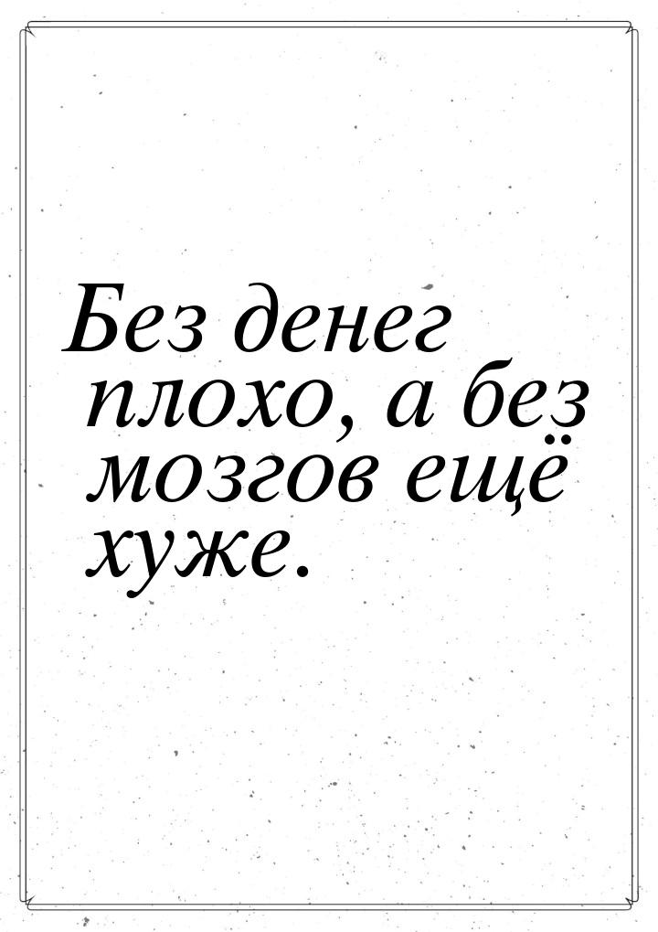 Без денег плохо, а без мозгов ещё хуже.