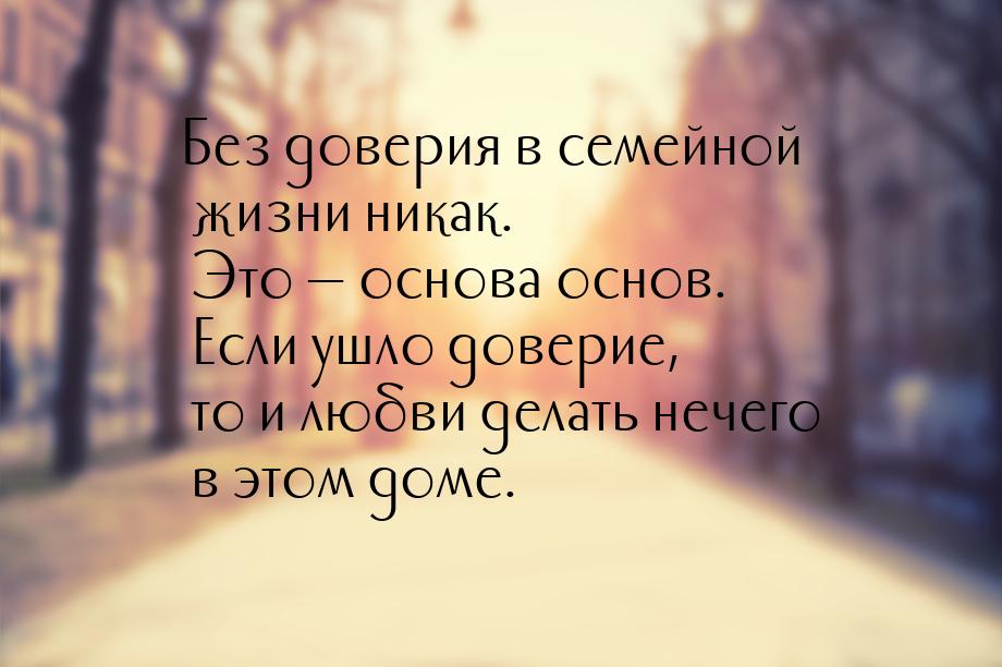 Без доверия в семейной  жизни никак. Это   основа основ.  Если ушло доверие, то и л