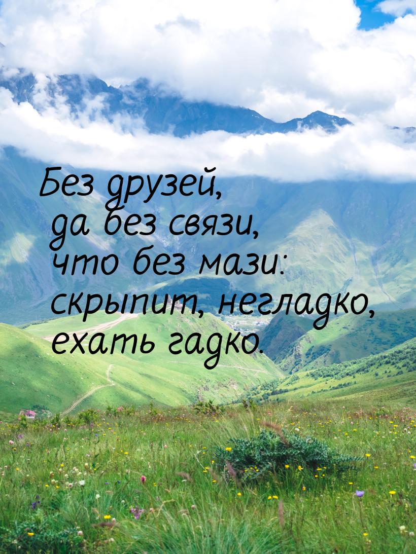 Без друзей, да без связи, что без мази: скрыпит, негладко, ехать гадко.