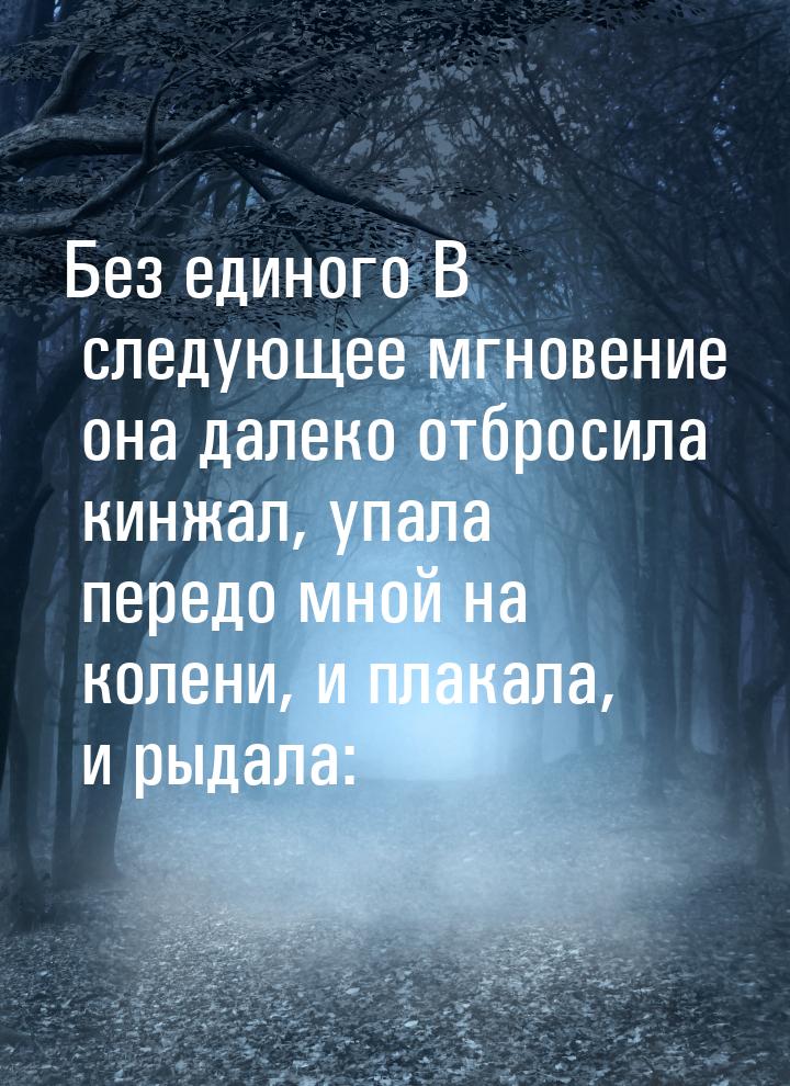 Без единого В следующее мгновение она далеко отбросила кинжал, упала передо мной на колени