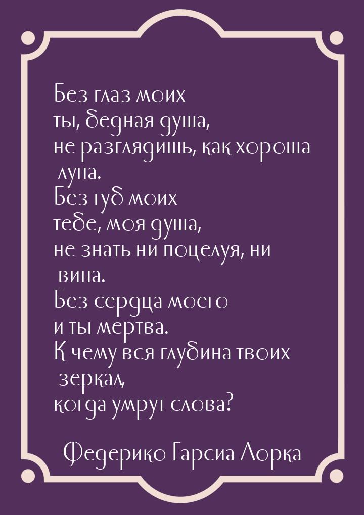 Без глаз моих ты, бедная душа, не разглядишь, как хороша луна. Без губ моих тебе, моя душа