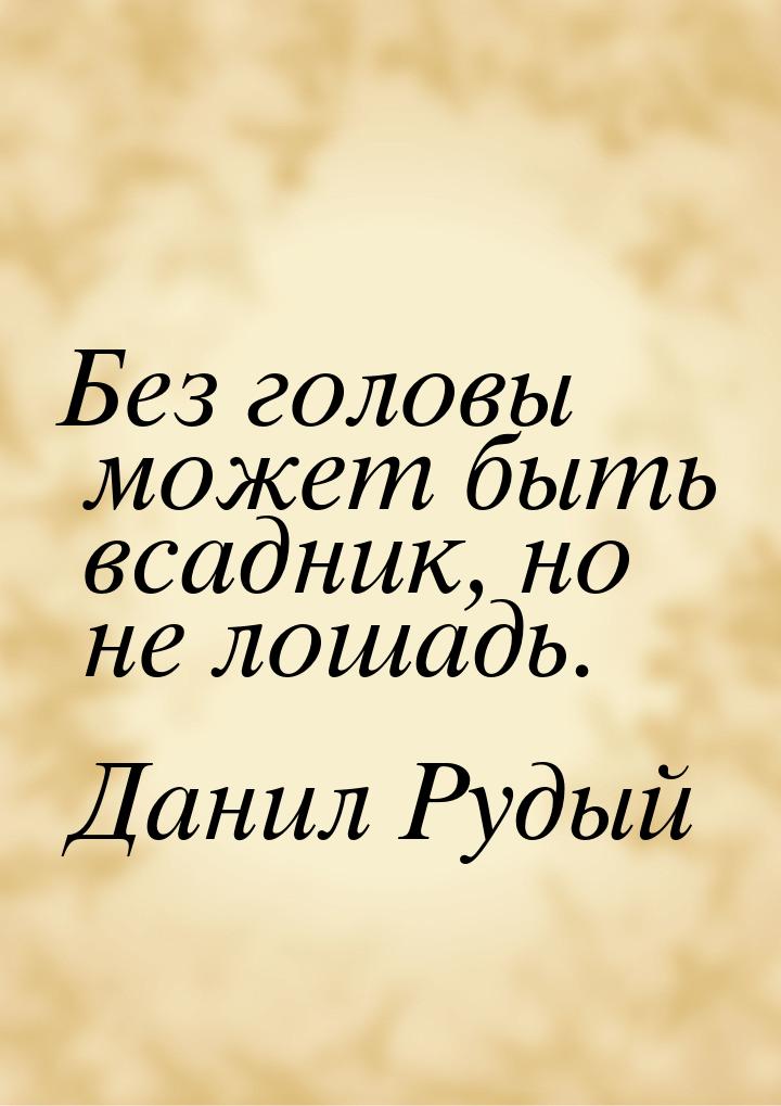 Без головы может быть всадник, но не лошадь.