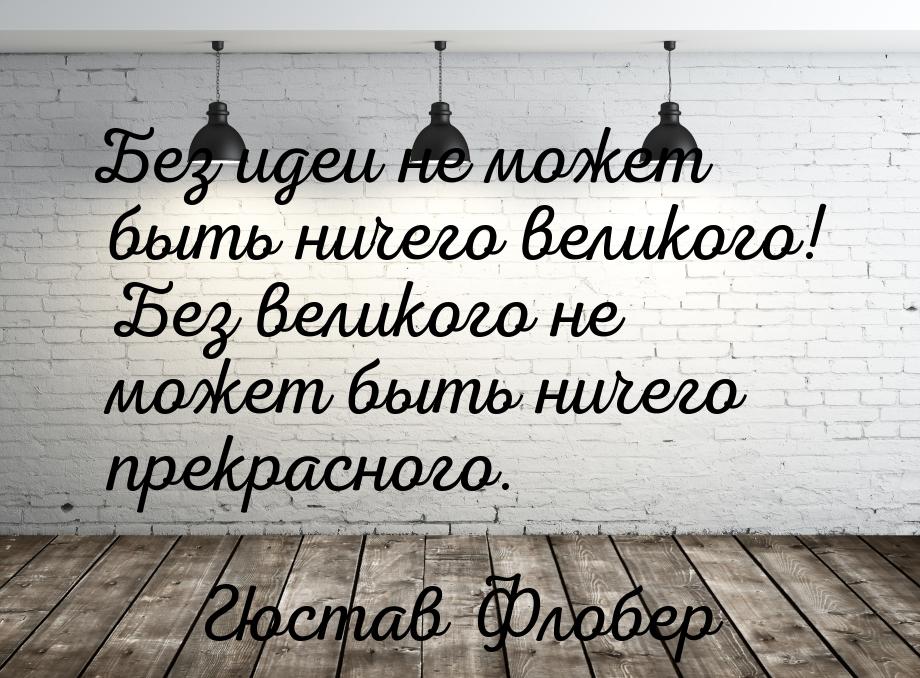 Без идеи не может быть ничего великого! Без великого не может быть ничего прекрасного.