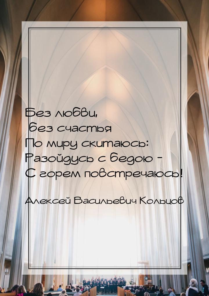 Без любви, без счастья По миру скитаюсь: Разойдусь с бедою - С горем повстречаюсь!