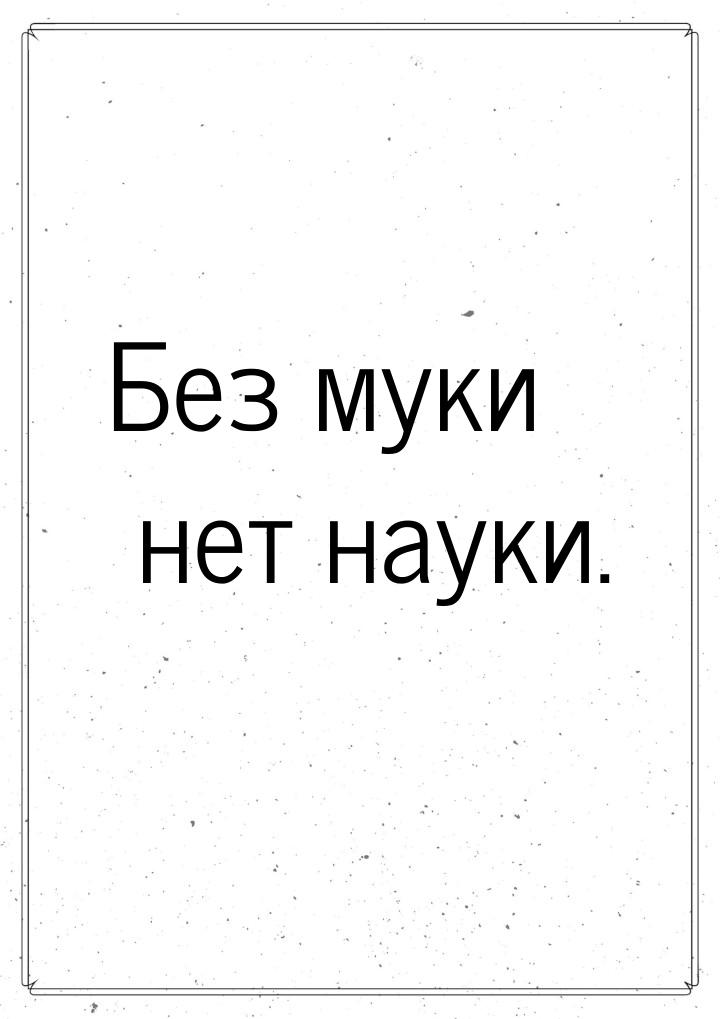 Без муки нет науки.