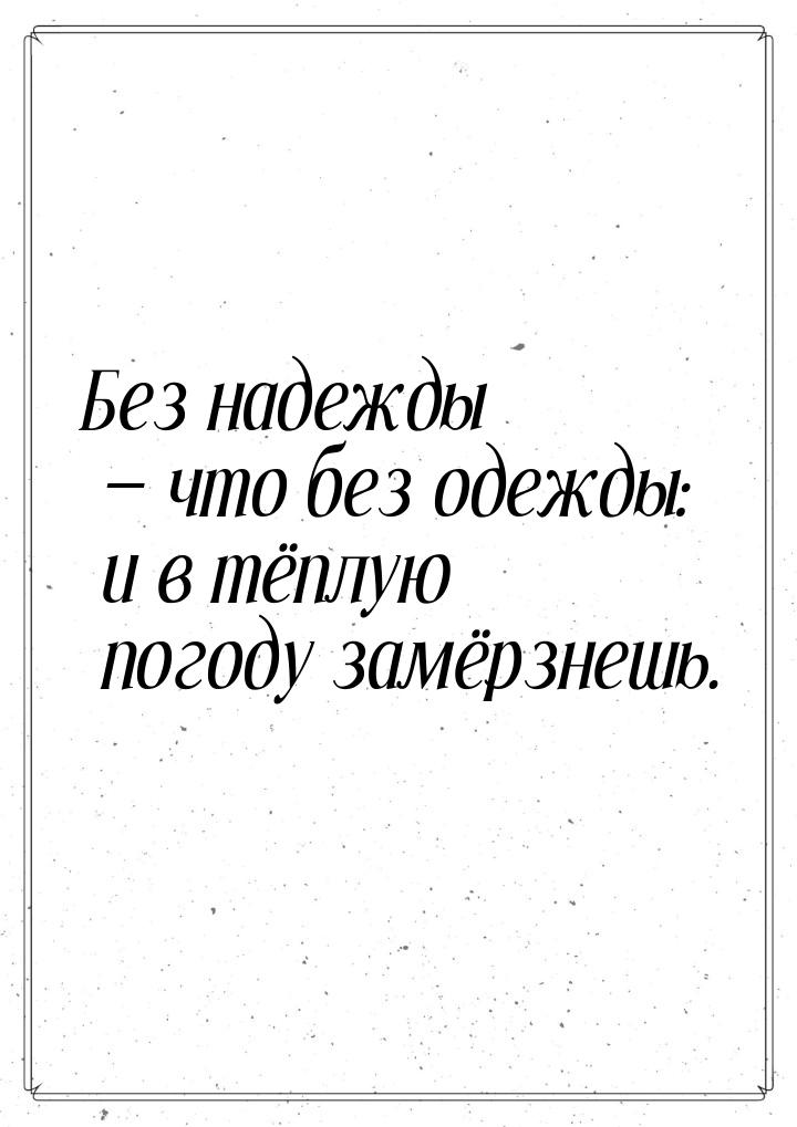 Без надежды  что без одежды: и в тёплую погоду замёрзнешь.