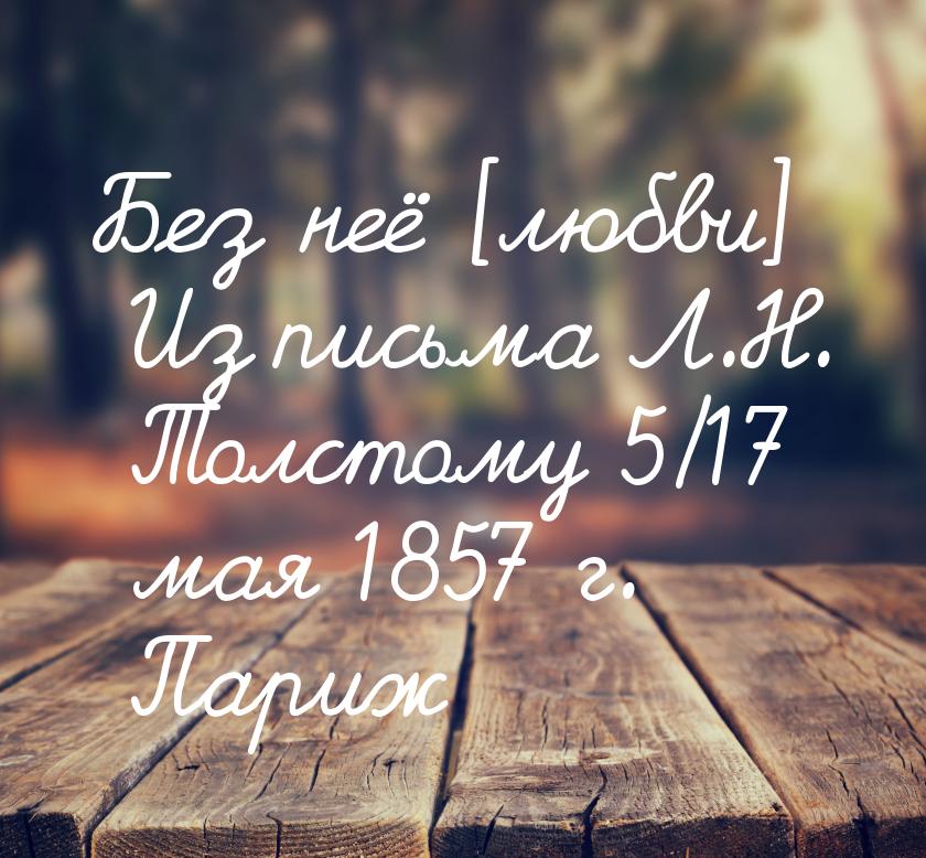 Без неё [любви] Из письма Л.Н. Толстому 5/17 мая 1857 г. Париж