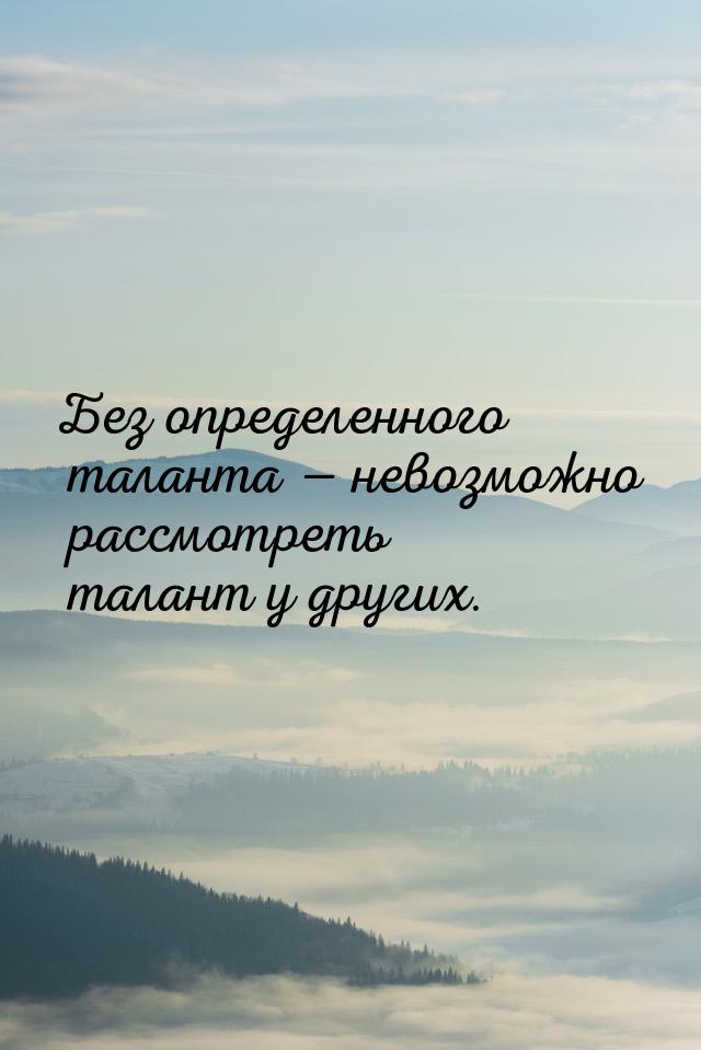 Без определенного таланта — невозможно рассмотреть талант у других.