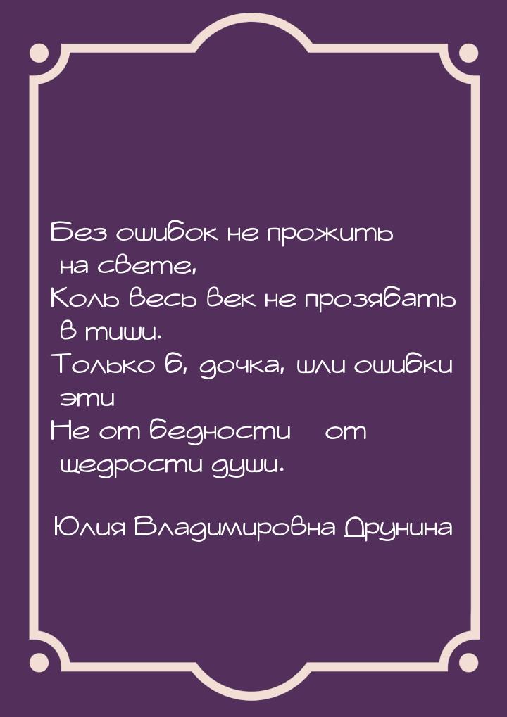 Без ошибок не прожить на свете, Коль весь век не прозябать в тиши. Только б, дочка, шли ош