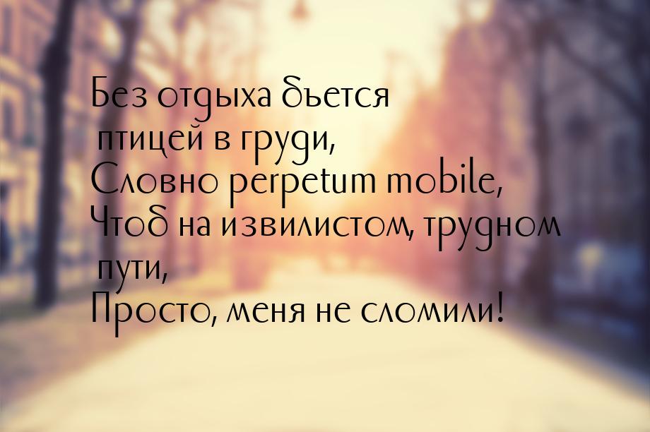 Без отдыха бъется птицей в груди, Словно perpetum mobile, Чтоб на извилистом, трудном пути