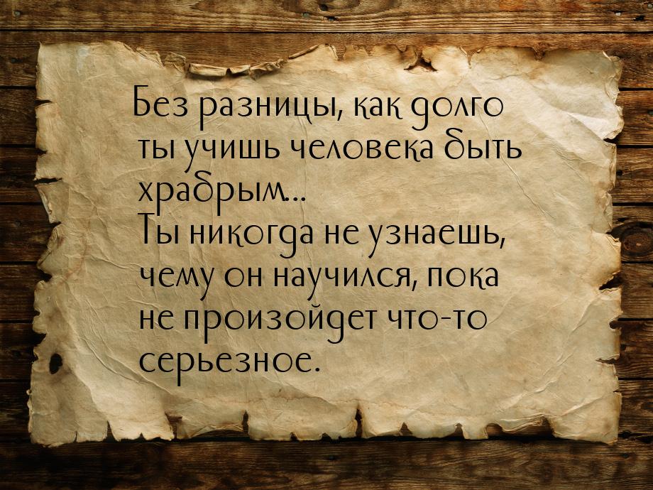 Без разницы, как долго ты учишь человека быть храбрым... Ты никогда не узнаешь, чему он на