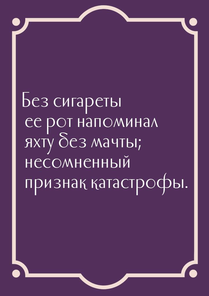 Без сигареты ее рот напоминал яхту без мачты; несомненный признак катастрофы.