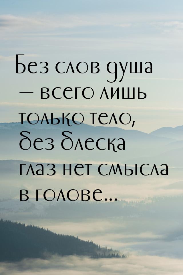 Без слов душа — всего лишь только тело, без блеска глаз нет смысла в голове...