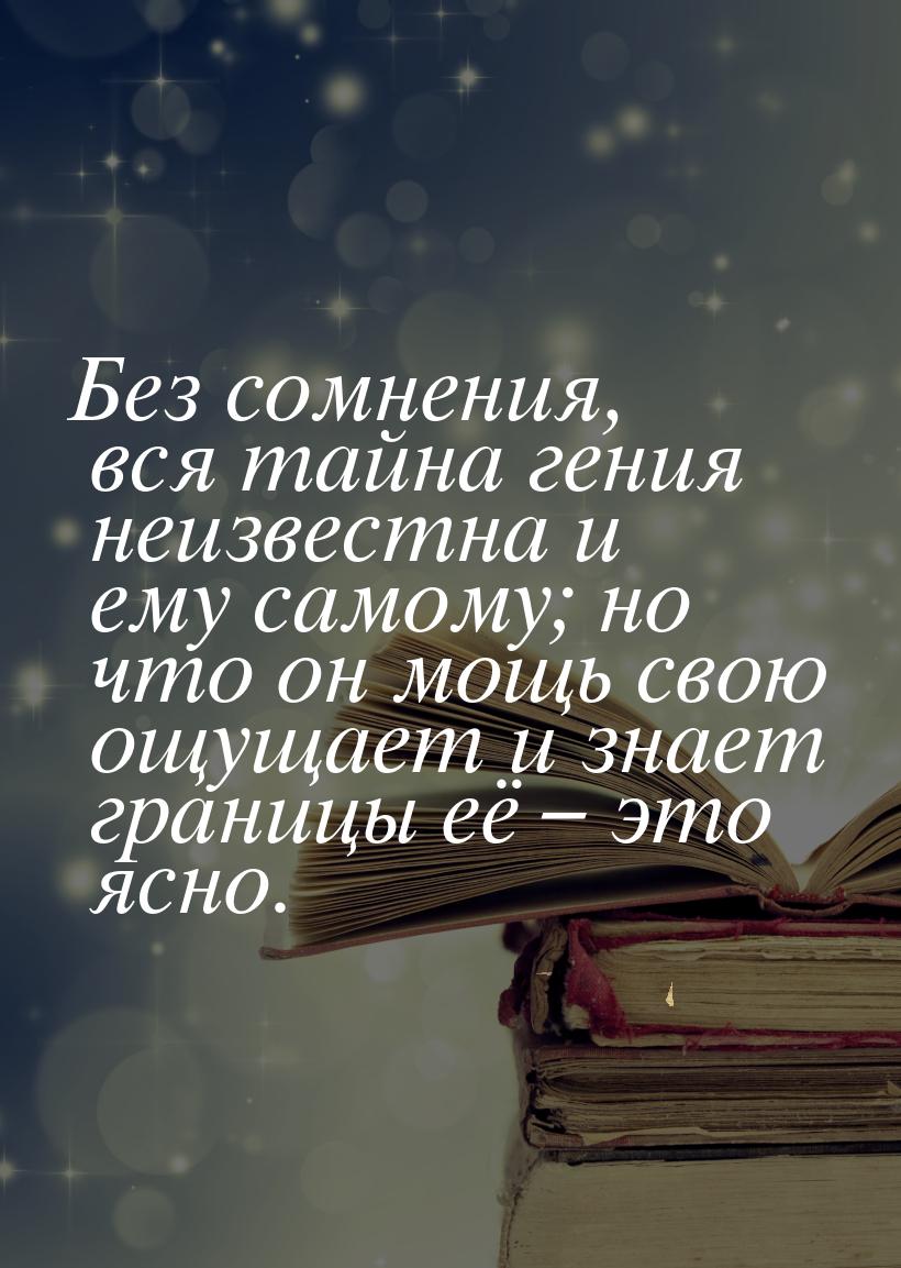 Без сомнения, вся тайна гения неизвестна и ему самому; но что он мощь свою ощущает и знает