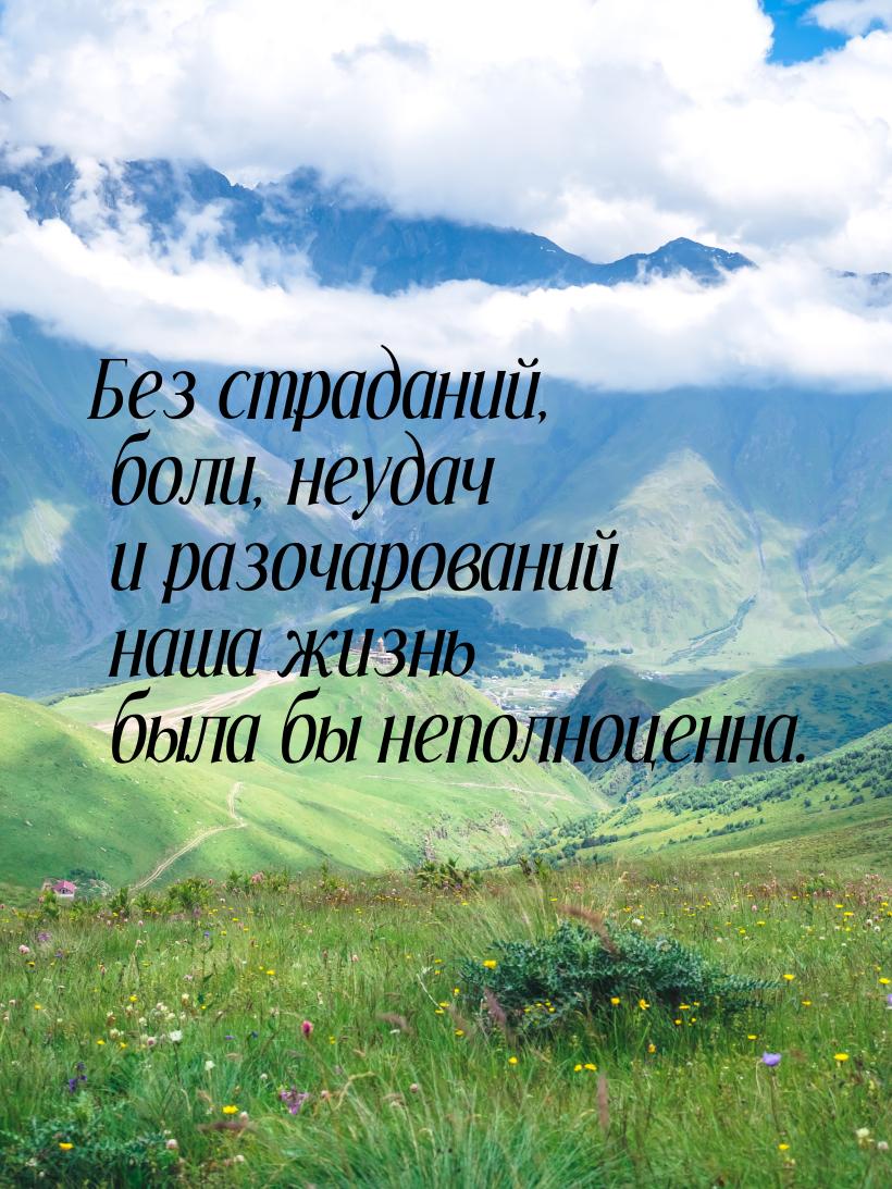 Без страданий, боли, неудач и разочарований наша жизнь была бы неполноценна.