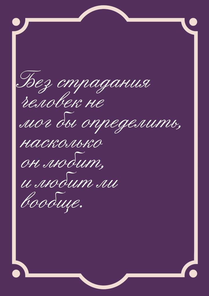 Без страдания человек не мог бы определить, насколько он любит, и любит ли вообще.