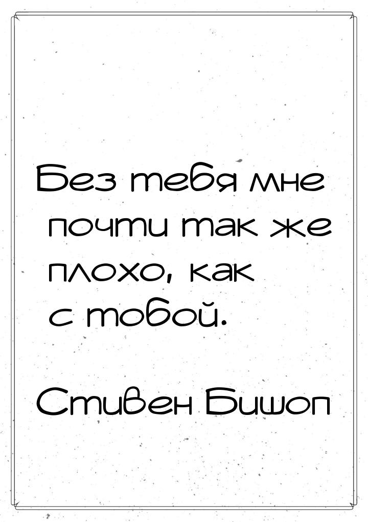 Без тебя мне почти так же плохо, как с тобой.