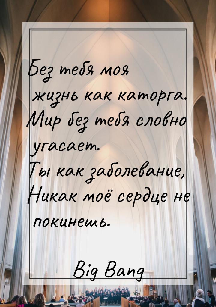 Без тебя моя жизнь как каторга. Мир без тебя словно угасает. Ты как заболевание, Никак моё