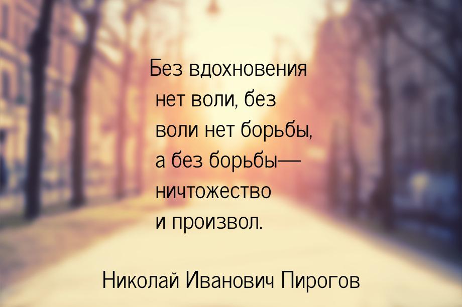 Без вдохновения нет воли, без воли нет борьбы, а без борьбы— ничтожество и произвол.