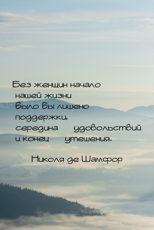 Без женщин начало нашей жизни было бы лишено поддержки, середина — удовольствий и конец — 