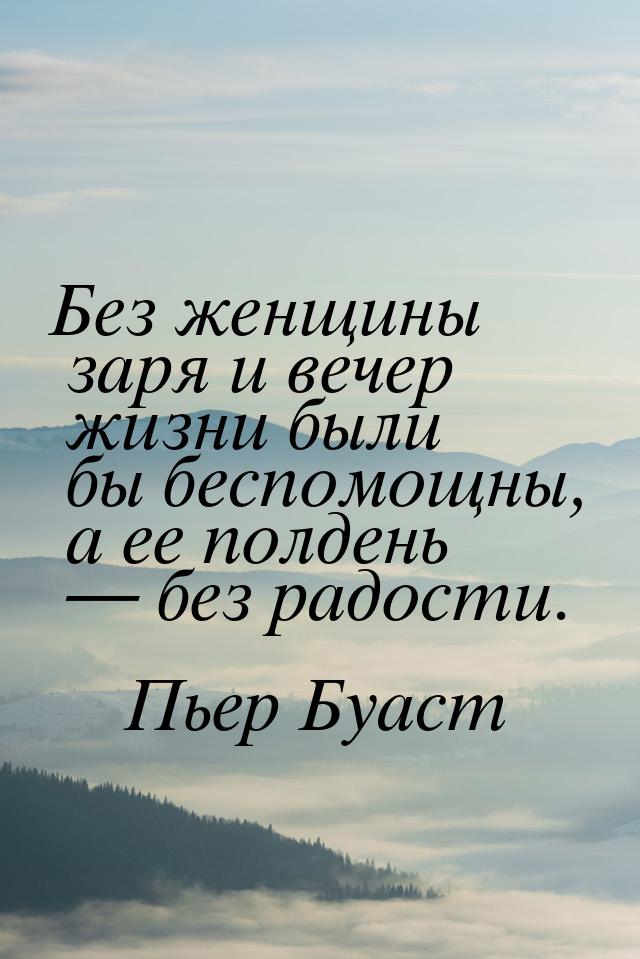 Без женщины заря и вечер жизни были бы беспомощны, а ее полдень  без радости.