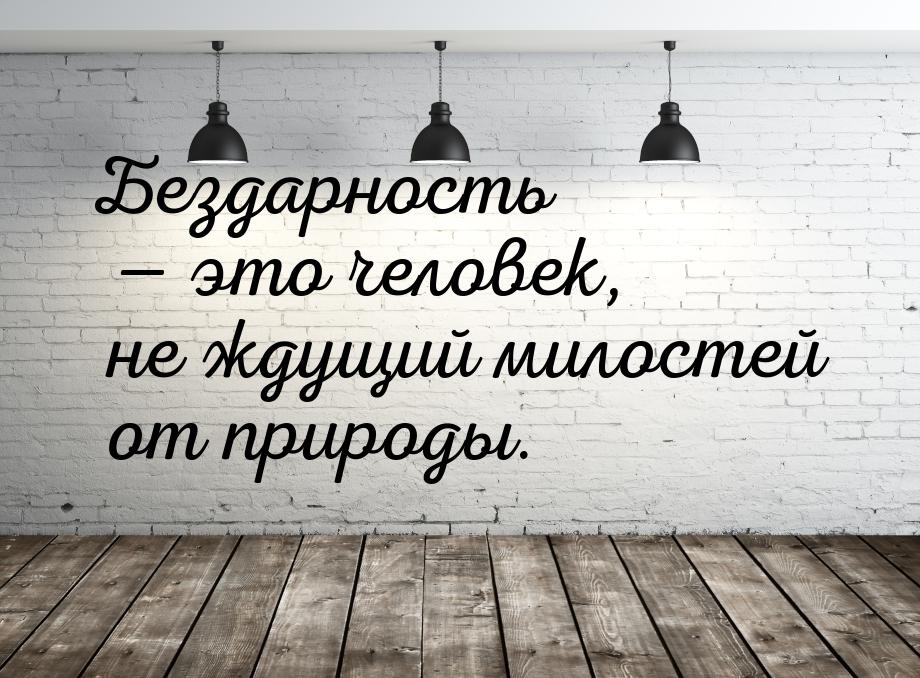 Бездарность  это человек, не ждущий милостей от природы.