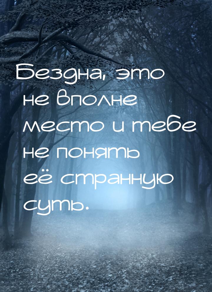 Бездна, это не вполне место и тебе не понять её странную суть.