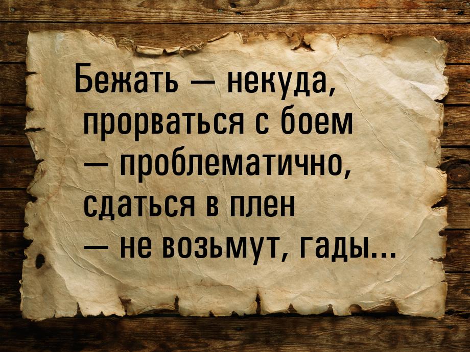 Бежать — некуда, прорваться с боем — проблематично, сдаться в плен — не возьмут, гады...