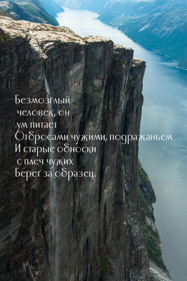 Безмозглый человек, он ум питает Отбросами чужими, подражаньем И старые обноски с плеч чуж