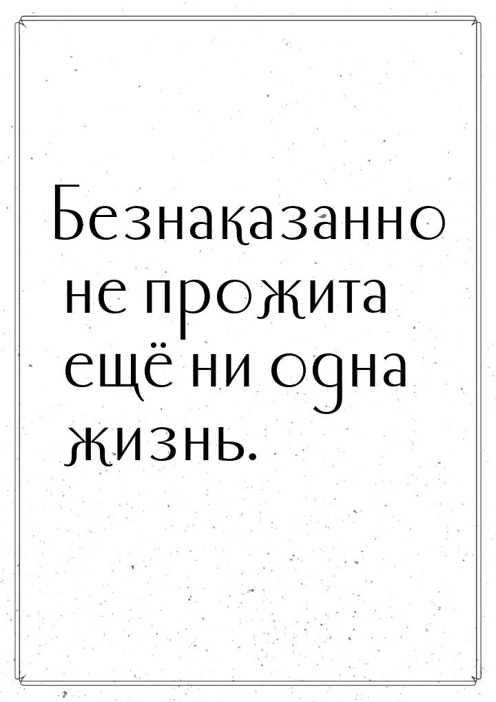 Безнаказанно не прожита ещё ни одна жизнь.